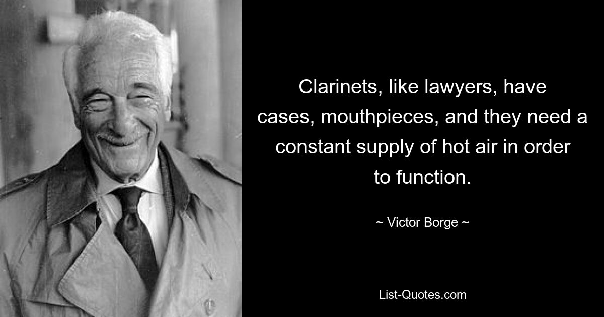 Clarinets, like lawyers, have cases, mouthpieces, and they need a constant supply of hot air in order to function. — © Victor Borge