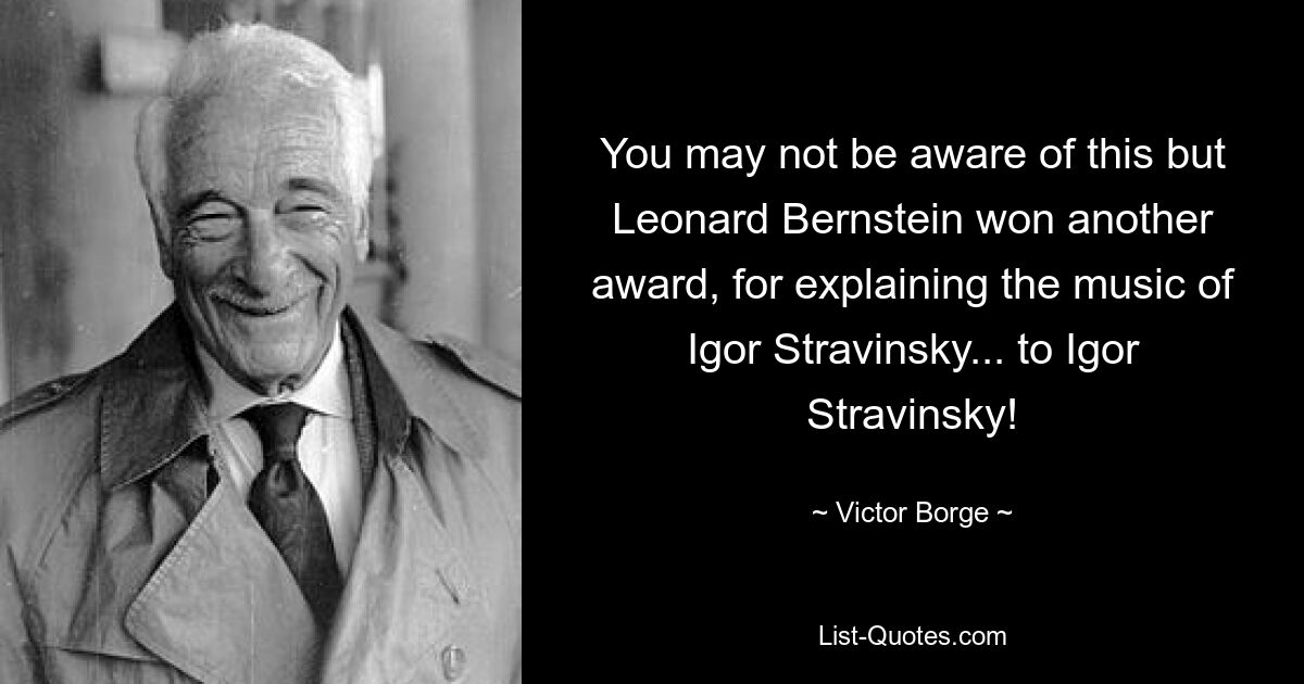 You may not be aware of this but Leonard Bernstein won another award, for explaining the music of Igor Stravinsky... to Igor Stravinsky! — © Victor Borge