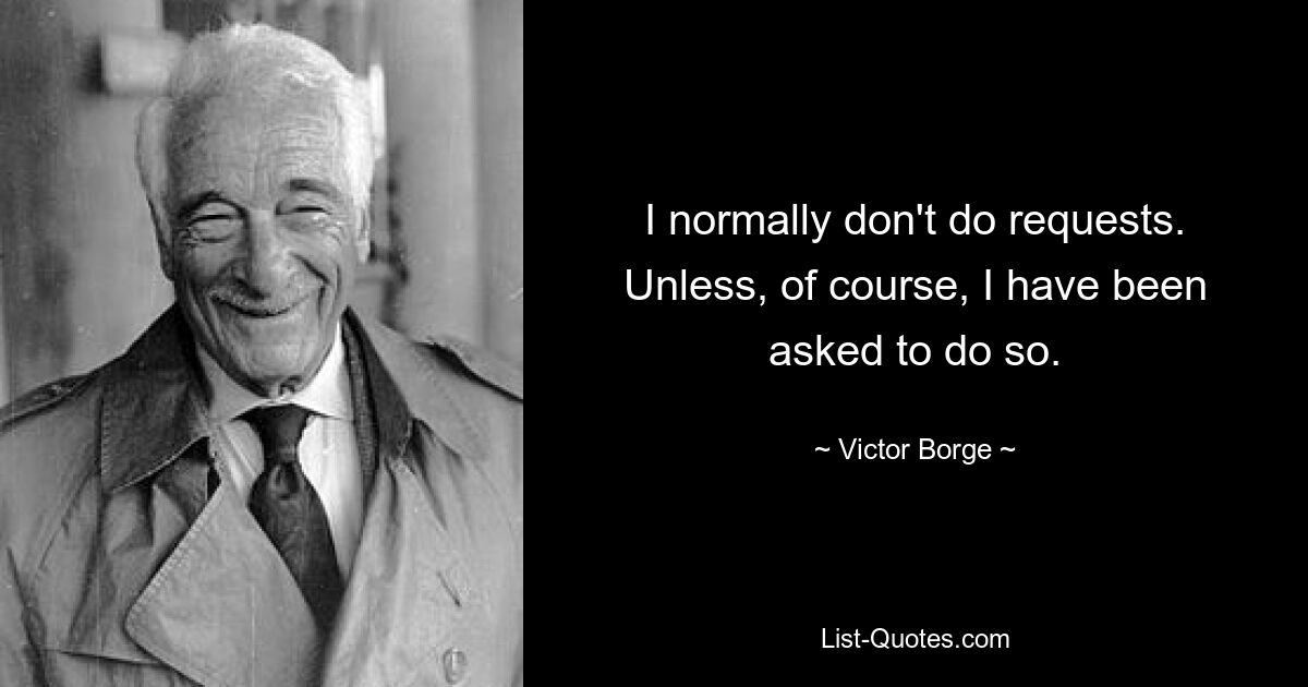 I normally don't do requests. Unless, of course, I have been asked to do so. — © Victor Borge