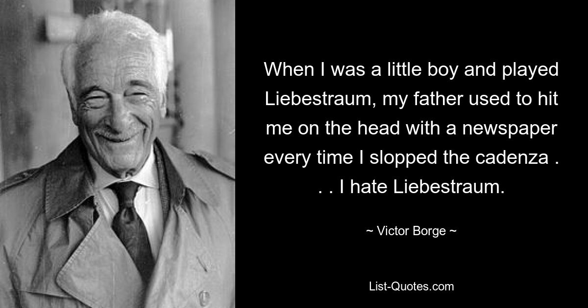 Когда я был маленьким мальчиком и играл Liebestraum, отец бил меня газетой по голове каждый раз, когда я плевал каденцию. . . Я ненавижу Либестраум. — © Виктор Борге