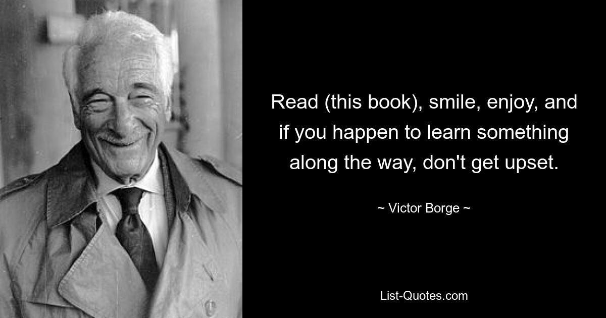 Read (this book), smile, enjoy, and if you happen to learn something along the way, don't get upset. — © Victor Borge