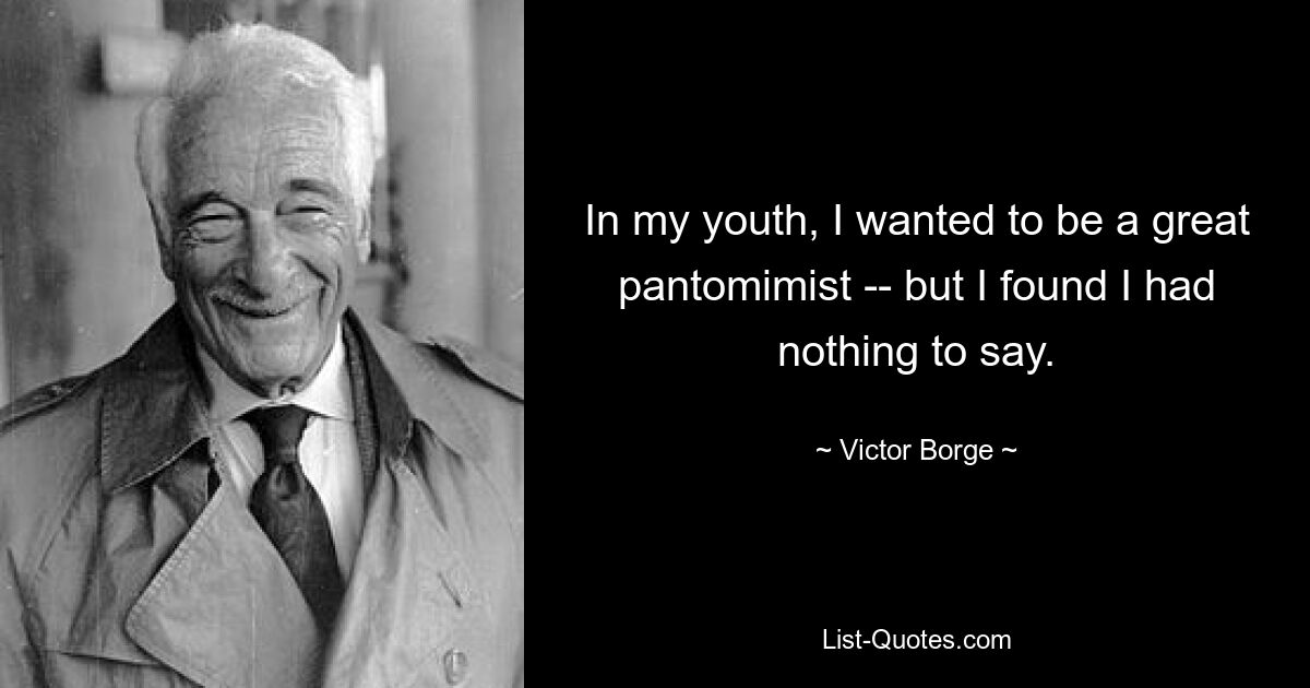 In my youth, I wanted to be a great pantomimist -- but I found I had nothing to say. — © Victor Borge