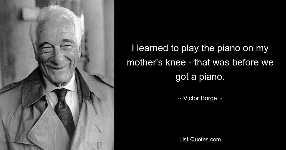 I learned to play the piano on my mother's knee - that was before we got a piano. — © Victor Borge