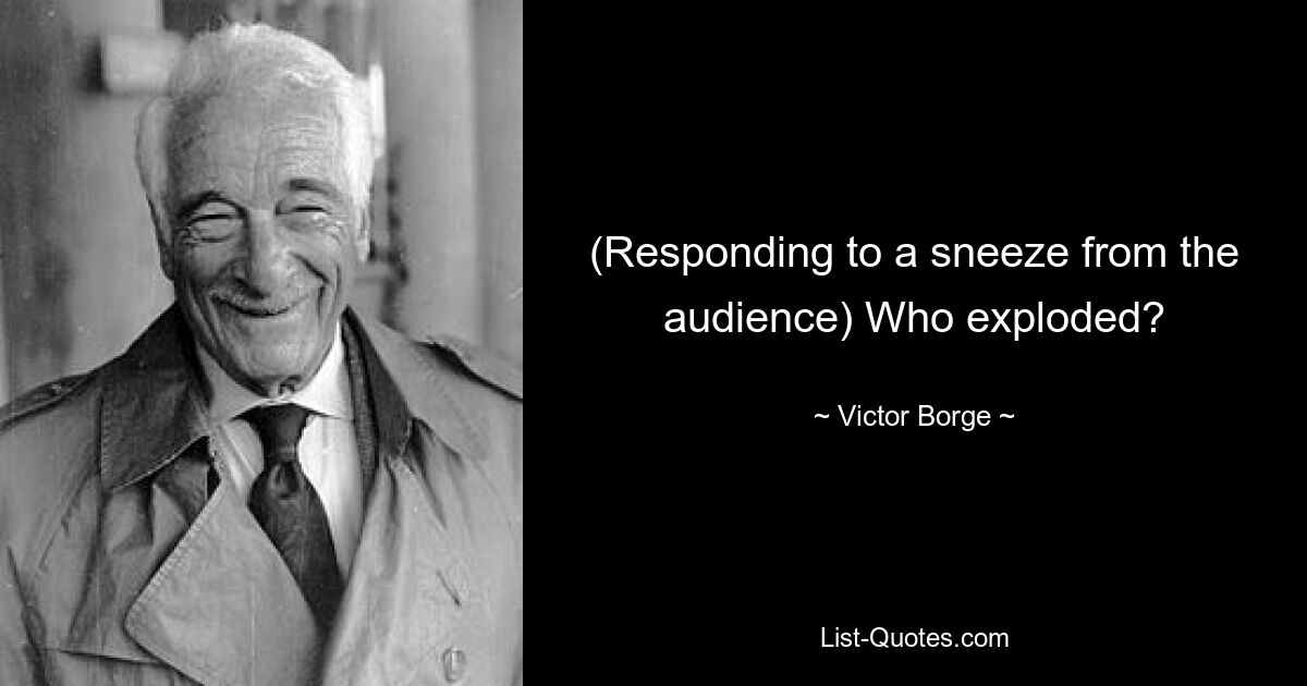 (Responding to a sneeze from the audience) Who exploded? — © Victor Borge