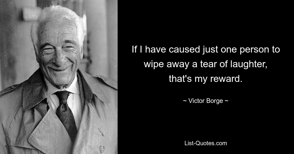 If I have caused just one person to wipe away a tear of laughter, that's my reward. — © Victor Borge