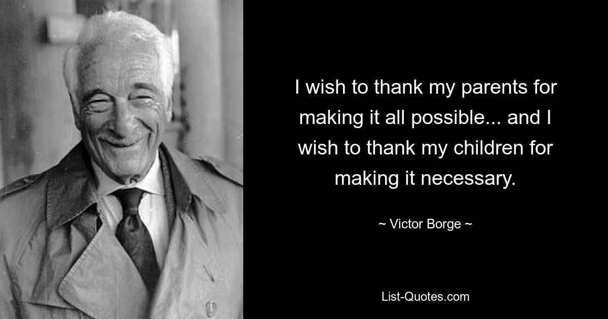 I wish to thank my parents for making it all possible... and I wish to thank my children for making it necessary. — © Victor Borge