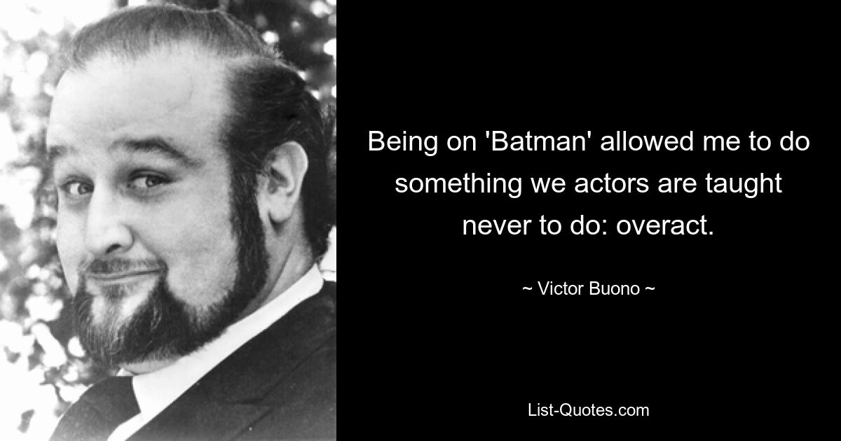 Being on 'Batman' allowed me to do something we actors are taught never to do: overact. — © Victor Buono