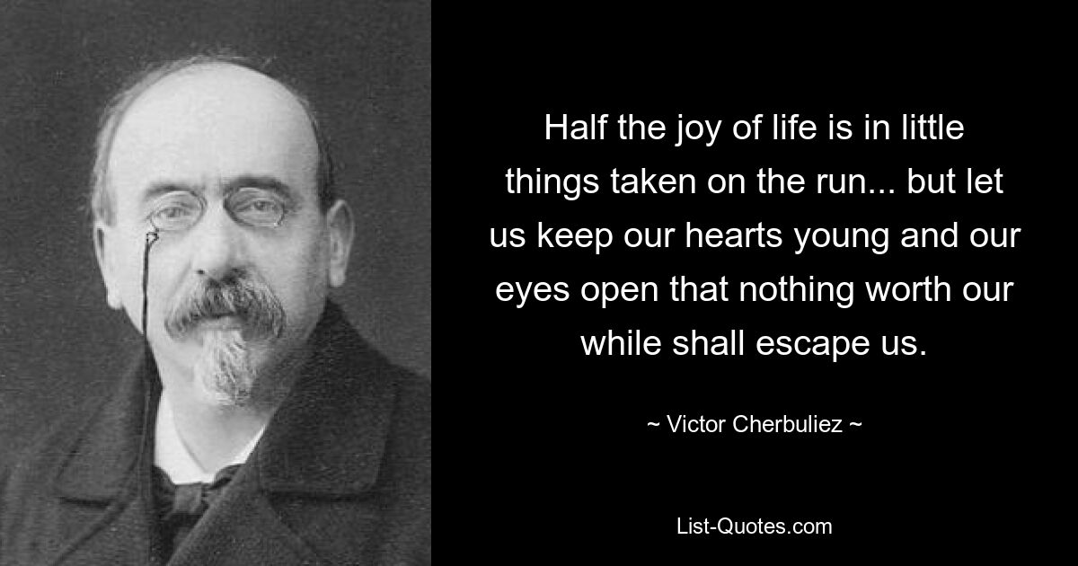 Half the joy of life is in little things taken on the run... but let us keep our hearts young and our eyes open that nothing worth our while shall escape us. — © Victor Cherbuliez