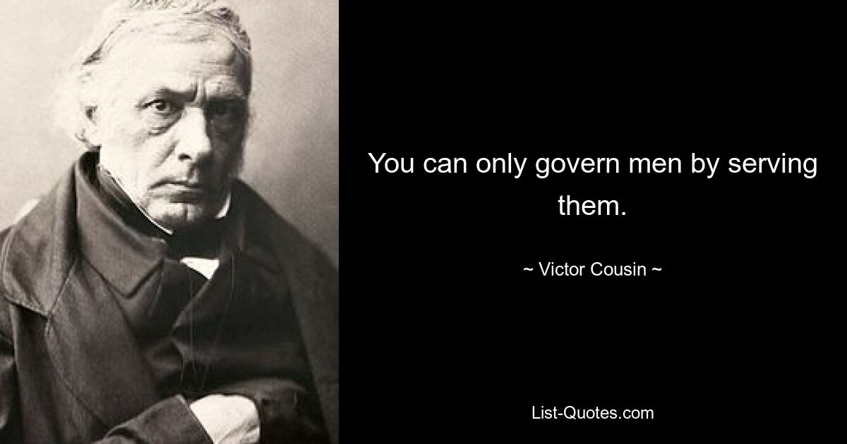 You can only govern men by serving them. — © Victor Cousin