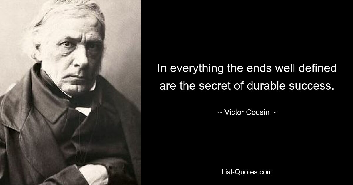 In everything the ends well defined are the secret of durable success. — © Victor Cousin