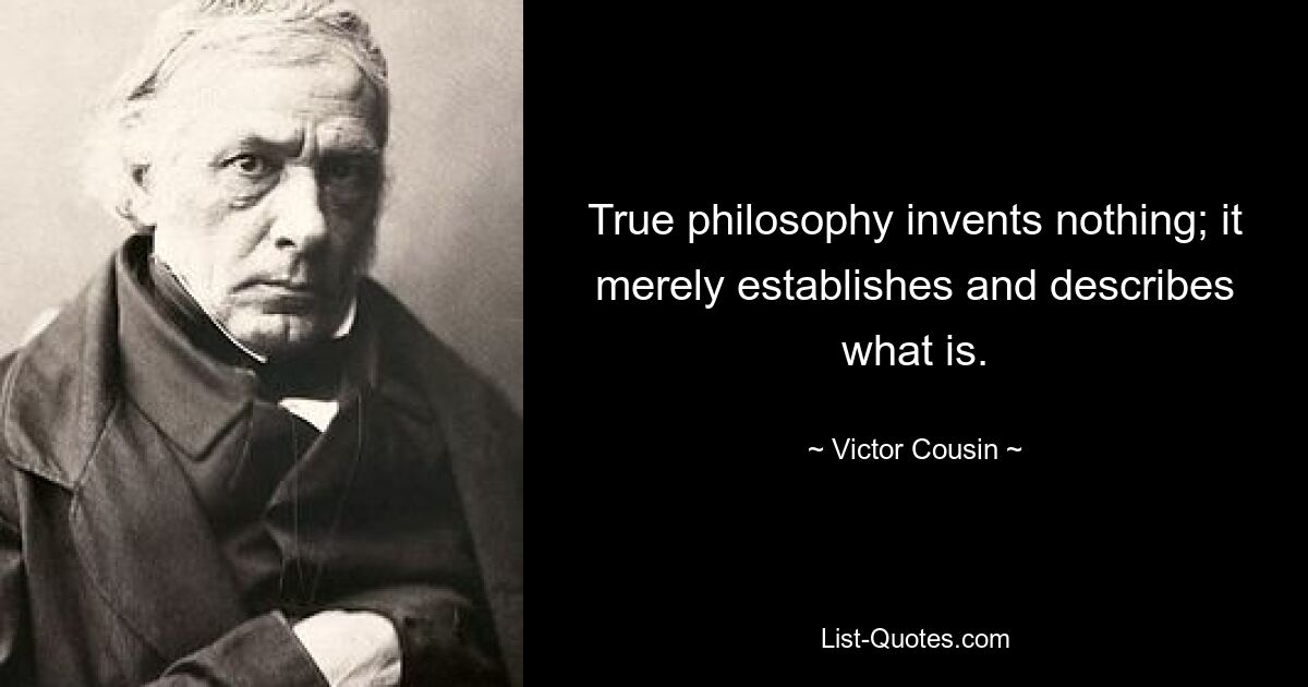 True philosophy invents nothing; it merely establishes and describes what is. — © Victor Cousin