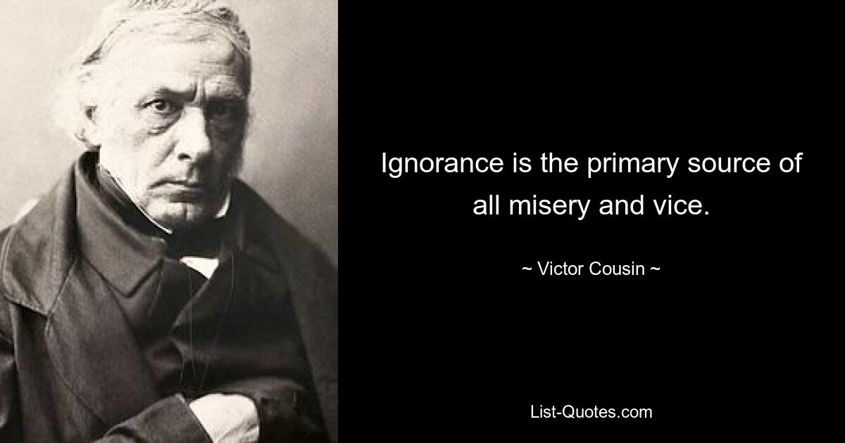 Ignorance is the primary source of all misery and vice. — © Victor Cousin