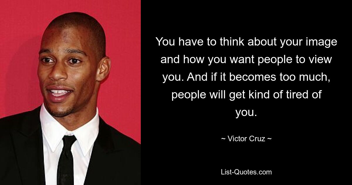 You have to think about your image and how you want people to view you. And if it becomes too much, people will get kind of tired of you. — © Victor Cruz