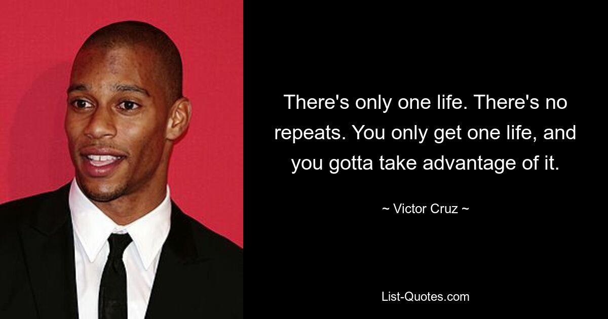 There's only one life. There's no repeats. You only get one life, and you gotta take advantage of it. — © Victor Cruz