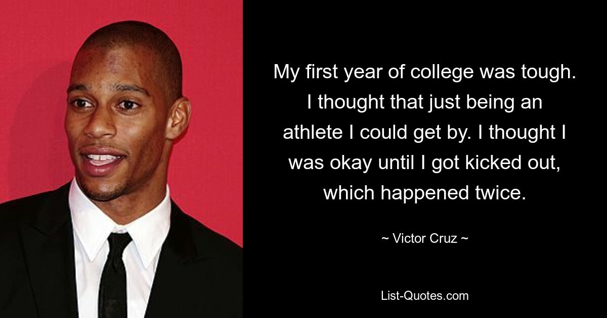 My first year of college was tough. I thought that just being an athlete I could get by. I thought I was okay until I got kicked out, which happened twice. — © Victor Cruz