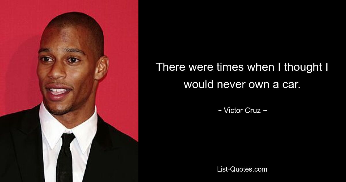 There were times when I thought I would never own a car. — © Victor Cruz