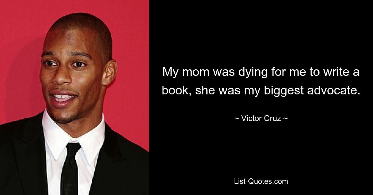 My mom was dying for me to write a book, she was my biggest advocate. — © Victor Cruz