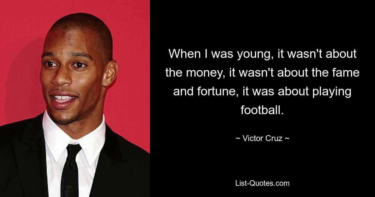 When I was young, it wasn't about the money, it wasn't about the fame and fortune, it was about playing football. — © Victor Cruz