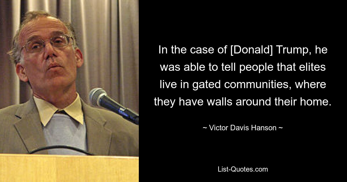 In the case of [Donald] Trump, he was able to tell people that elites live in gated communities, where they have walls around their home. — © Victor Davis Hanson