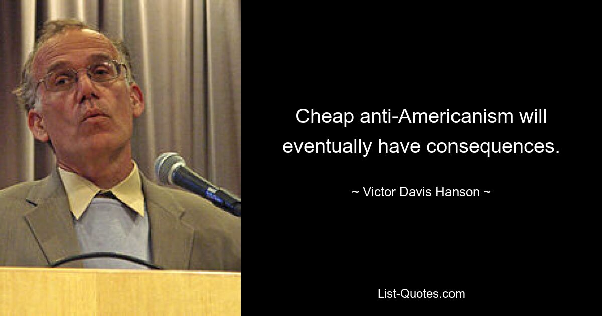 Cheap anti-Americanism will eventually have consequences. — © Victor Davis Hanson