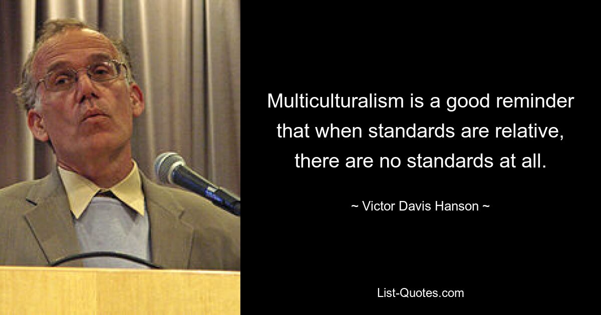 Multiculturalism is a good reminder that when standards are relative, there are no standards at all. — © Victor Davis Hanson