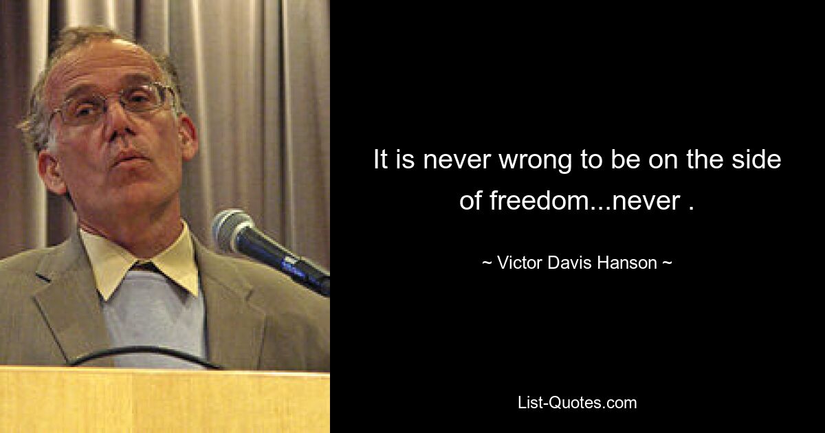 It is never wrong to be on the side of freedom...never . — © Victor Davis Hanson