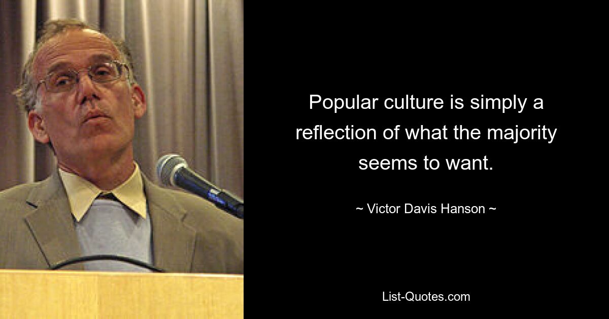 Popular culture is simply a reflection of what the majority seems to want. — © Victor Davis Hanson