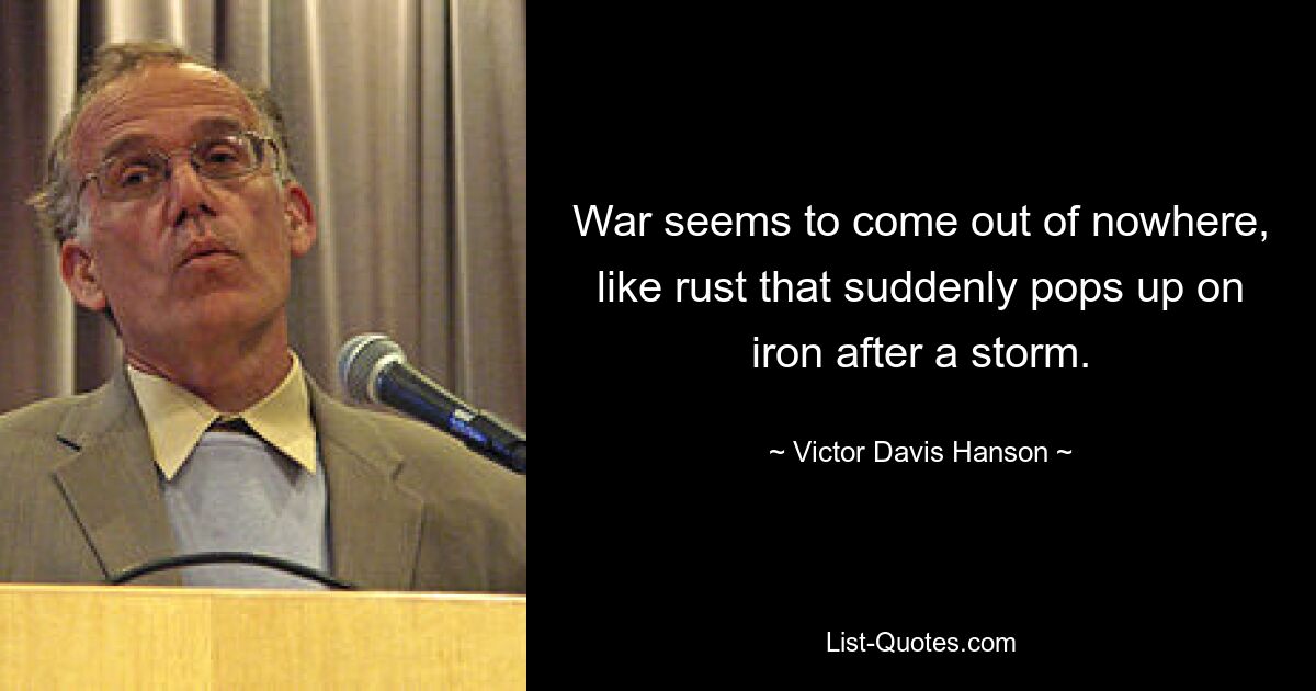 War seems to come out of nowhere, like rust that suddenly pops up on iron after a storm. — © Victor Davis Hanson