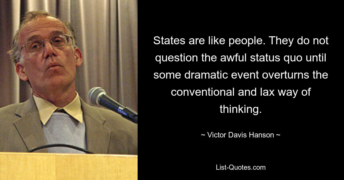 States are like people. They do not question the awful status quo until some dramatic event overturns the conventional and lax way of thinking. — © Victor Davis Hanson