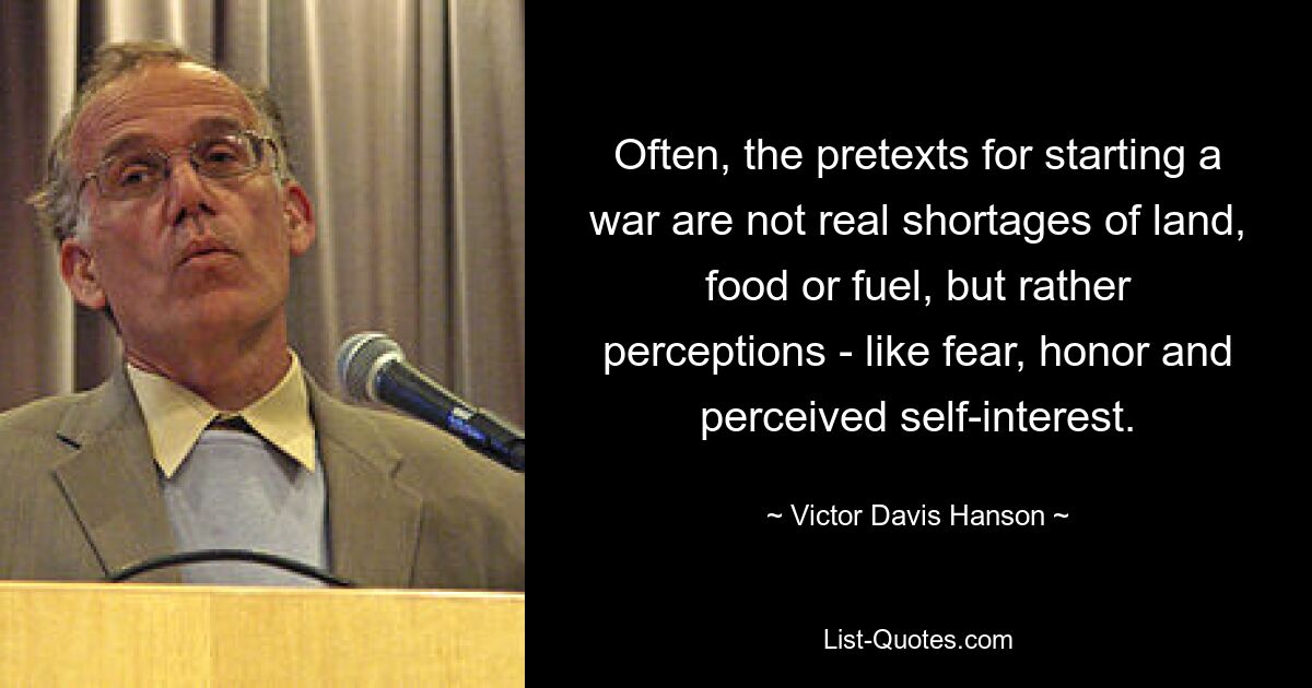 Often, the pretexts for starting a war are not real shortages of land, food or fuel, but rather perceptions - like fear, honor and perceived self-interest. — © Victor Davis Hanson