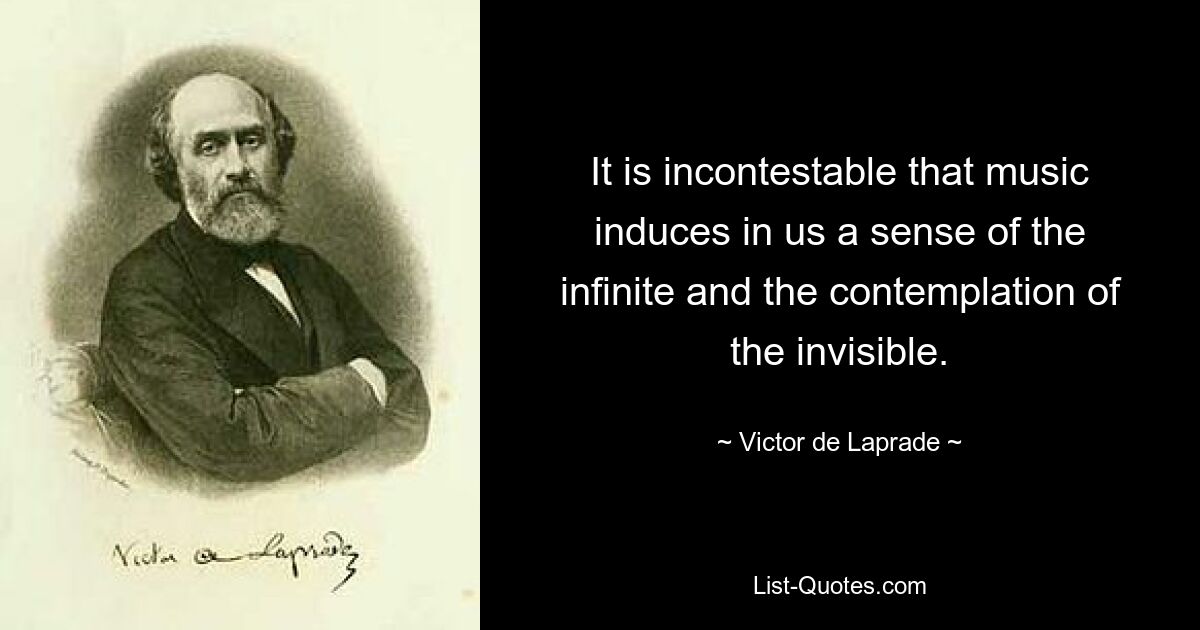 It is incontestable that music induces in us a sense of the infinite and the contemplation of the invisible. — © Victor de Laprade