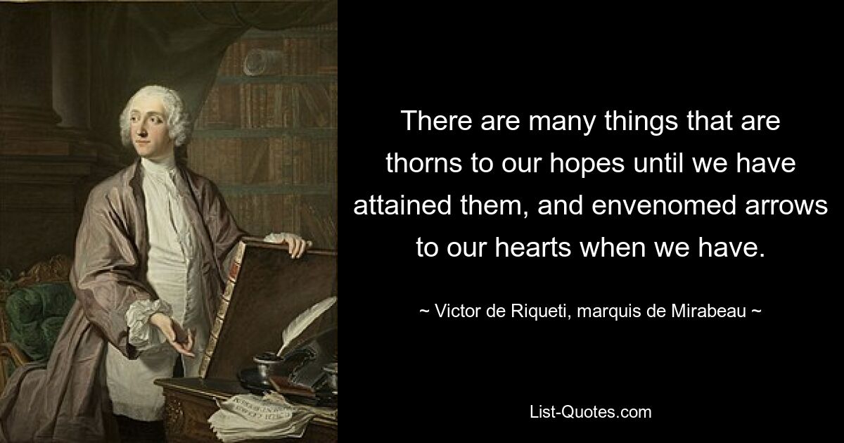 There are many things that are thorns to our hopes until we have attained them, and envenomed arrows to our hearts when we have. — © Victor de Riqueti, marquis de Mirabeau