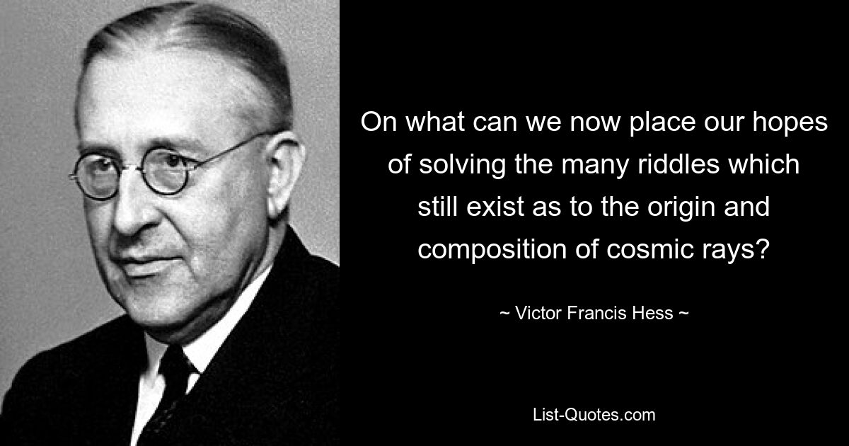 On what can we now place our hopes of solving the many riddles which still exist as to the origin and composition of cosmic rays? — © Victor Francis Hess