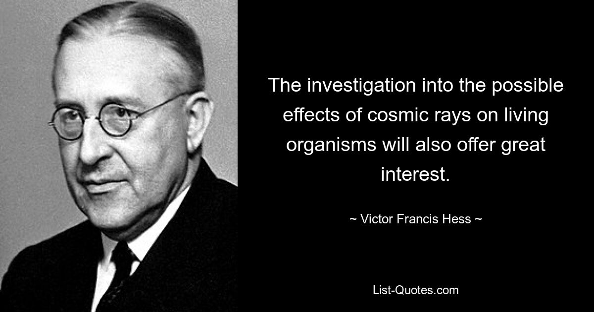 The investigation into the possible effects of cosmic rays on living organisms will also offer great interest. — © Victor Francis Hess