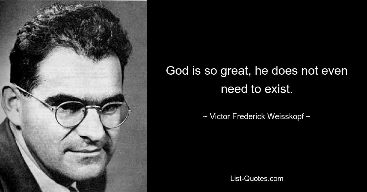 God is so great, he does not even need to exist. — © Victor Frederick Weisskopf