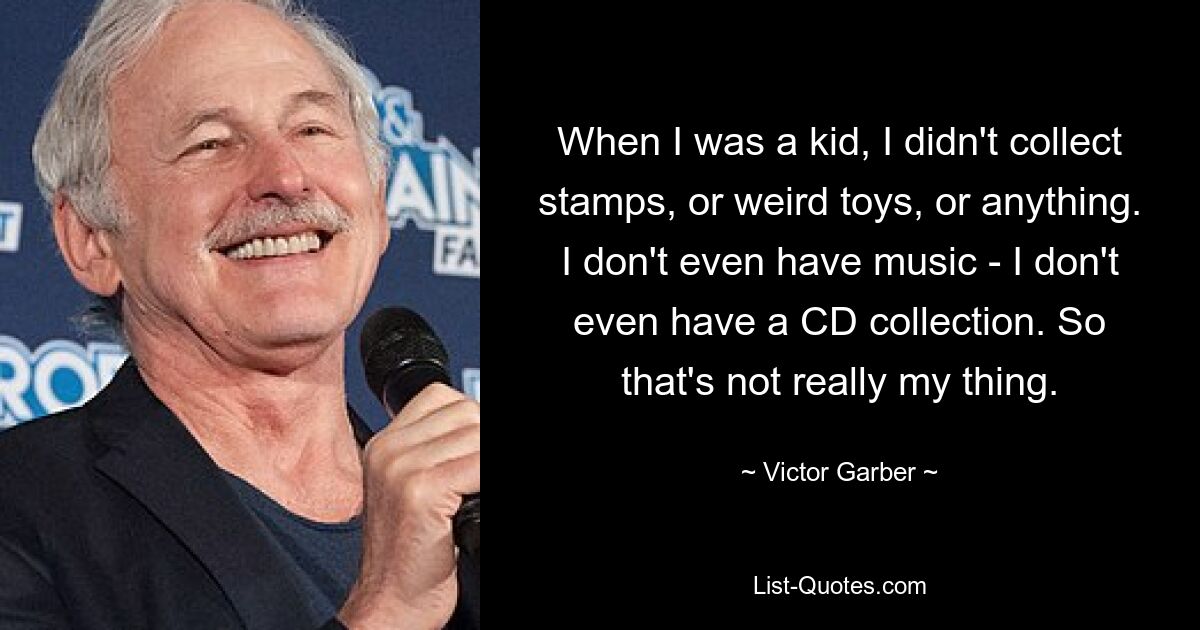 When I was a kid, I didn't collect stamps, or weird toys, or anything. I don't even have music - I don't even have a CD collection. So that's not really my thing. — © Victor Garber