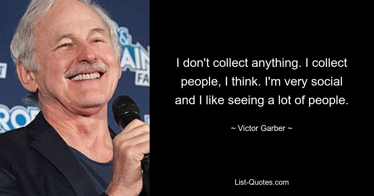 I don't collect anything. I collect people, I think. I'm very social and I like seeing a lot of people. — © Victor Garber