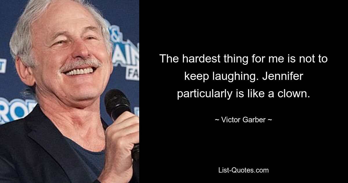 The hardest thing for me is not to keep laughing. Jennifer particularly is like a clown. — © Victor Garber