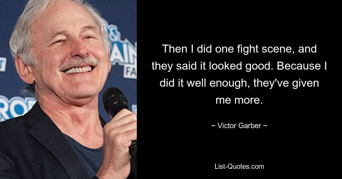 Then I did one fight scene, and they said it looked good. Because I did it well enough, they've given me more. — © Victor Garber