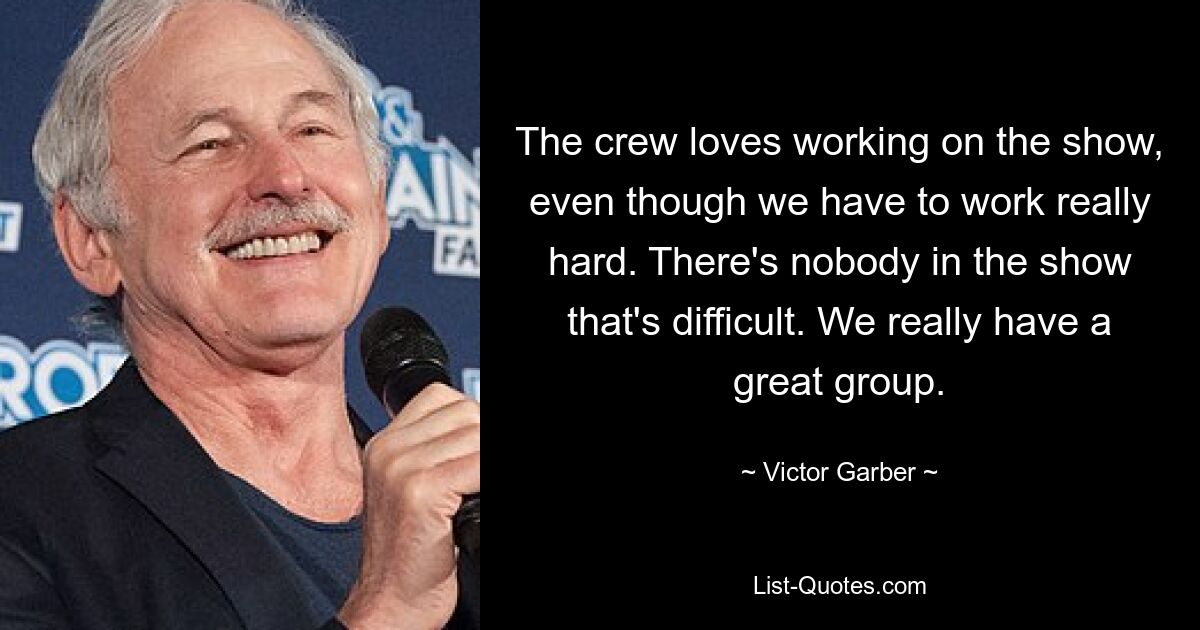 The crew loves working on the show, even though we have to work really hard. There's nobody in the show that's difficult. We really have a great group. — © Victor Garber