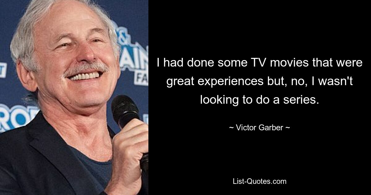 I had done some TV movies that were great experiences but, no, I wasn't looking to do a series. — © Victor Garber