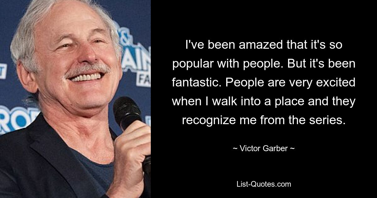 I've been amazed that it's so popular with people. But it's been fantastic. People are very excited when I walk into a place and they recognize me from the series. — © Victor Garber