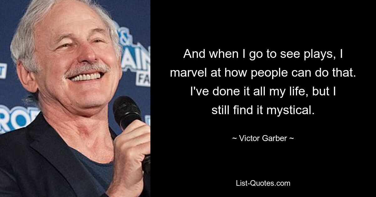 And when I go to see plays, I marvel at how people can do that. I've done it all my life, but I still find it mystical. — © Victor Garber