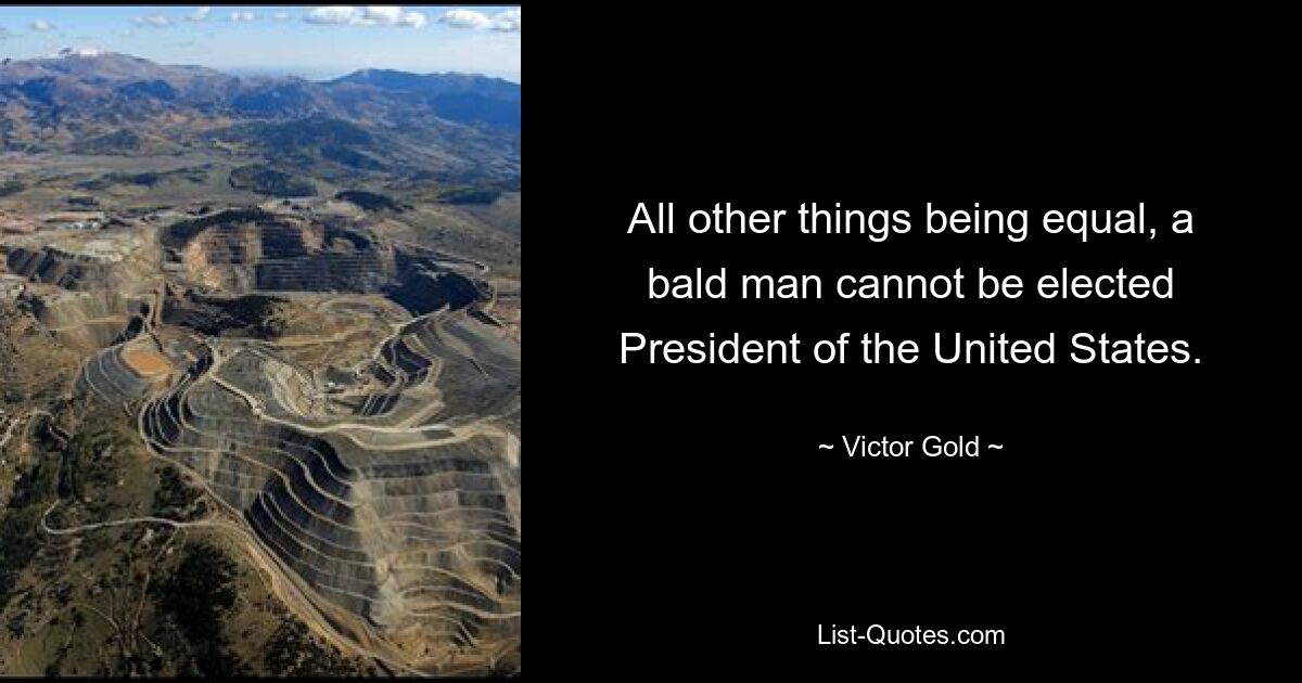 All other things being equal, a bald man cannot be elected President of the United States. — © Victor Gold