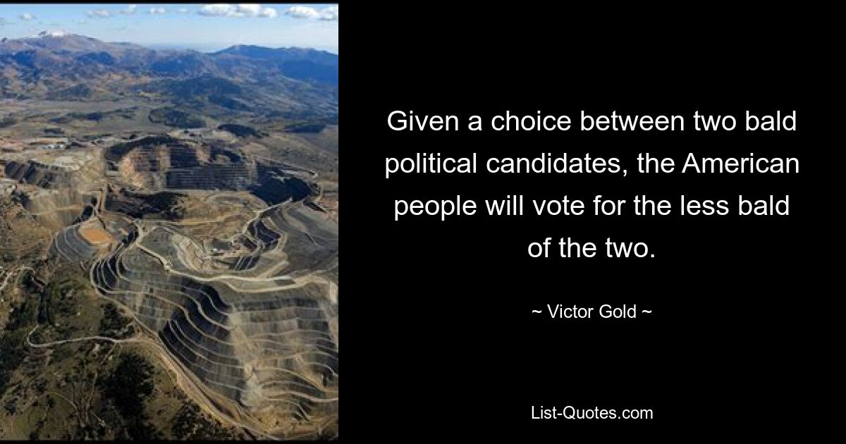 Given a choice between two bald political candidates, the American people will vote for the less bald of the two. — © Victor Gold