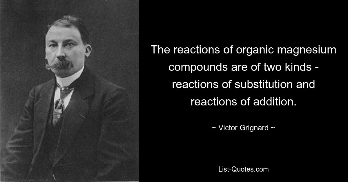 The reactions of organic magnesium compounds are of two kinds - reactions of substitution and reactions of addition. — © Victor Grignard