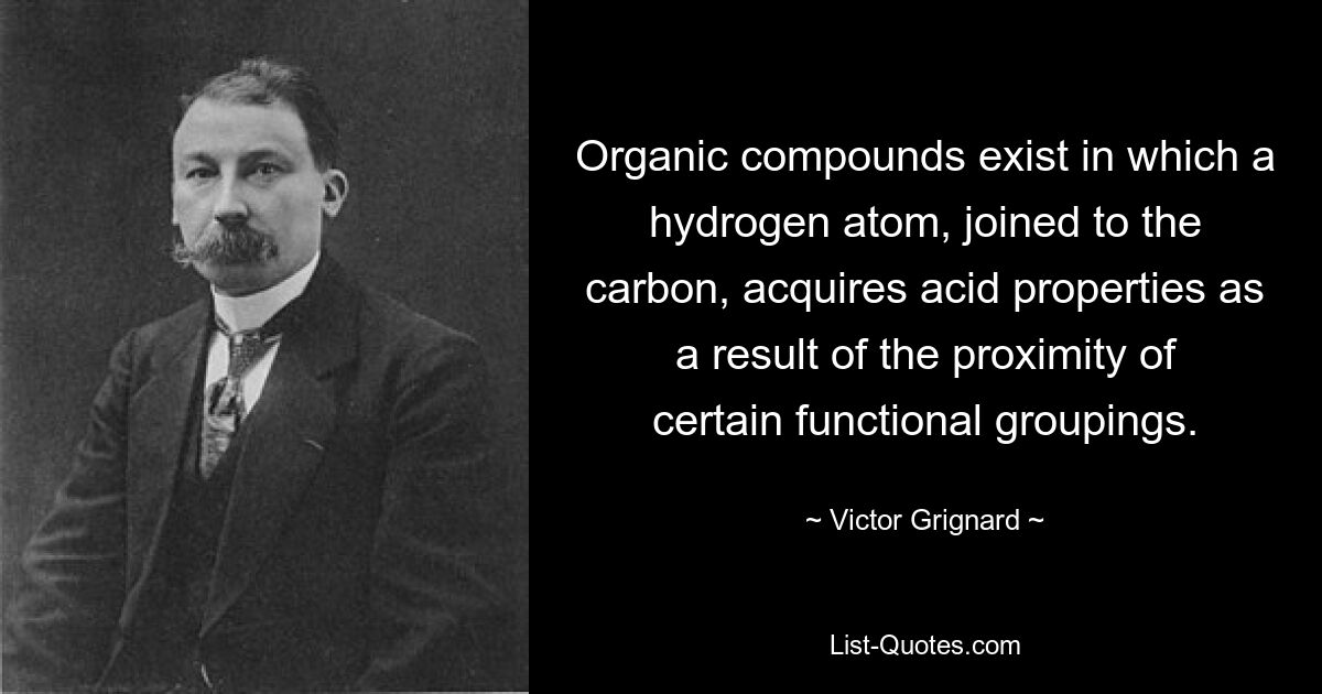 Существуют органические соединения, в которых атом водорода, присоединенный к углероду, приобретает кислотные свойства в результате близости определенных функциональных группировок. — © Виктор Гриньяр 