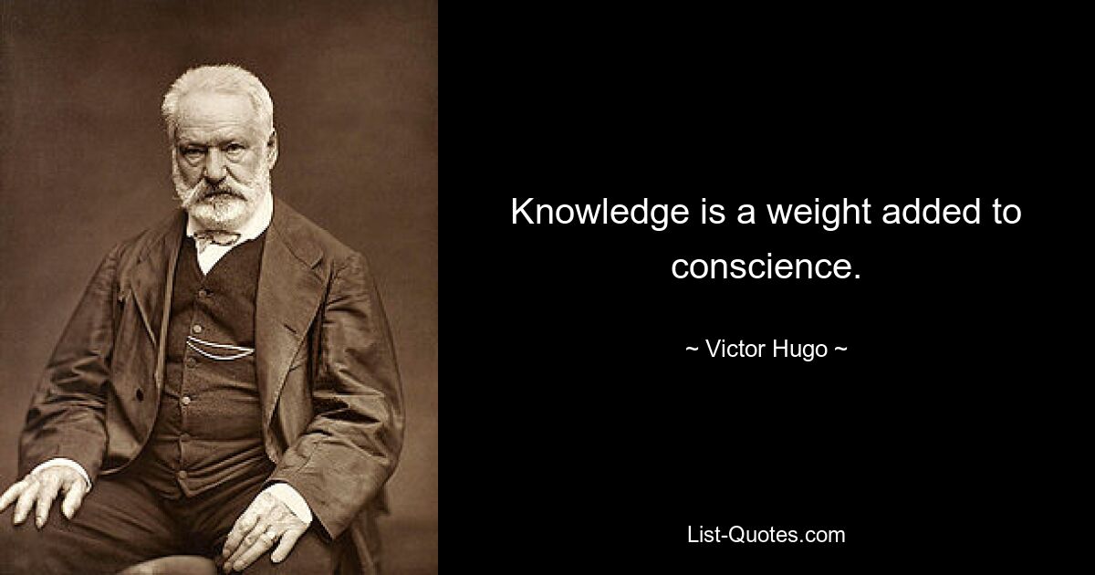 Knowledge is a weight added to conscience. — © Victor Hugo