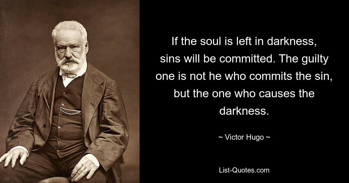 If the soul is left in darkness, sins will be committed. The guilty one is not he who commits the sin, but the one who causes the darkness. — © Victor Hugo