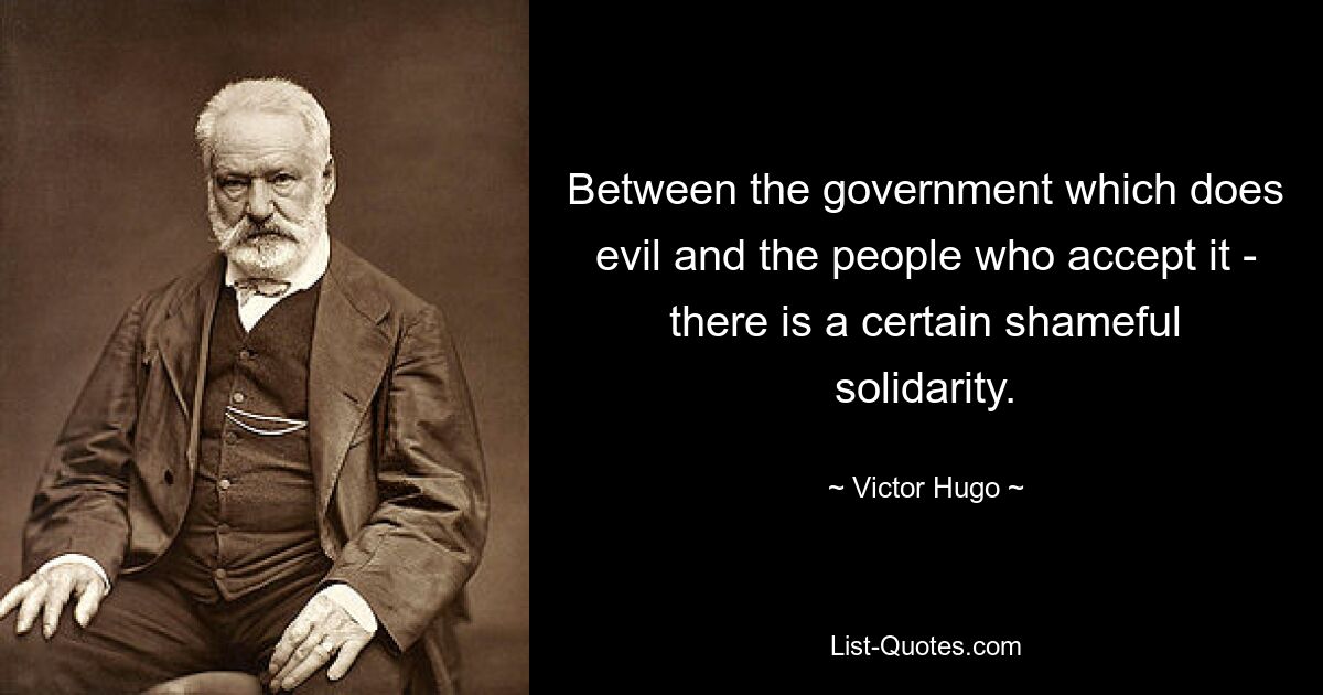 Between the government which does evil and the people who accept it - there is a certain shameful solidarity. — © Victor Hugo